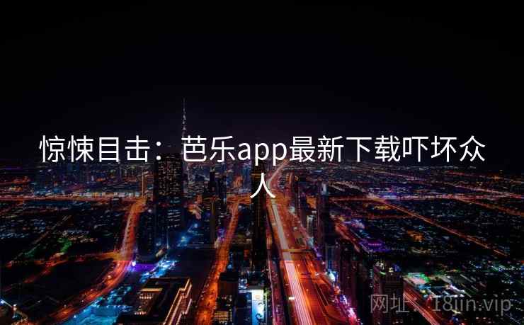 惊悚目击：芭乐app最新下载吓坏众人