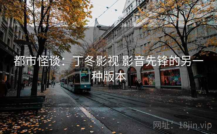 都市怪谈:丁冬影视 影音先锋的另一种版本 都市怪谈:丁冬影视 影音先锋的另一种版本