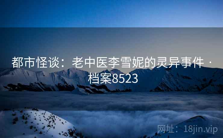 都市怪谈:老中医李雪妮的灵异事件 · 档案8523 都市怪谈:老中医李雪妮的灵异事件 · 档案8523