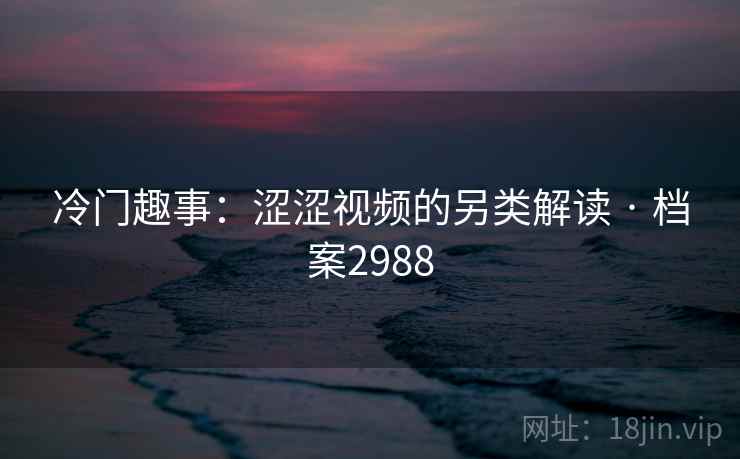 冷门趣事：涩涩视频的另类解读 · 档案2988