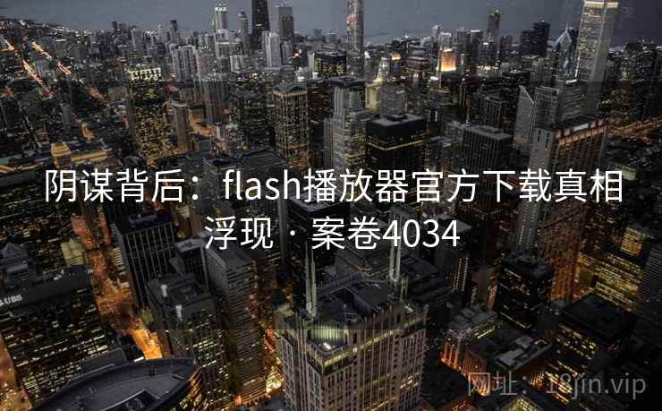 阴谋背后:flash播放器官方下载真相浮现 · 案卷4034 阴谋背后:flash播放器官方下载真相浮现 · 案卷4034