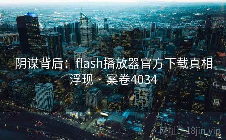 阴谋背后：flash播放器官方下载真相浮现 · 案卷4034