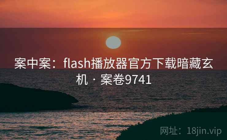 案中案:flash播放器官方下载暗藏玄机 · 案卷9741 案中案:flash播放器官方下载暗藏玄机 · 案卷9741