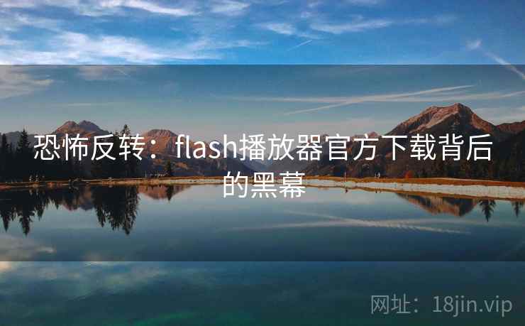 恐怖反转:flash播放器官方下载背后的黑幕 恐怖反转:flash播放器官方下载背后的黑幕