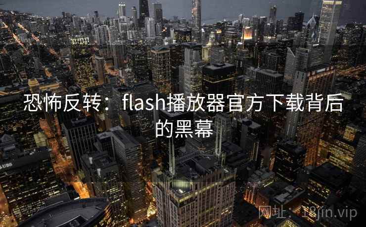 恐怖反转：flash播放器官方下载背后的黑幕
