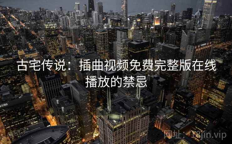 古宅传说:插曲视频免费完整版在线播放的禁忌 古宅传说:插曲视频免费完整版在线播放的禁忌