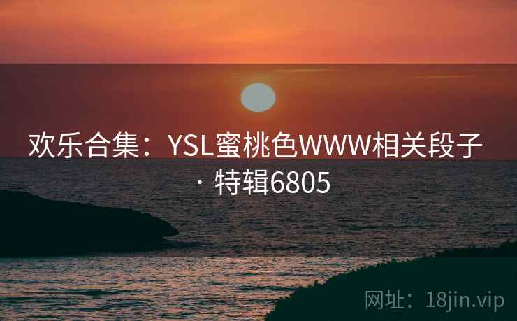 欢乐合集：YSL蜜桃色WWW相关段子 · 特辑6805
