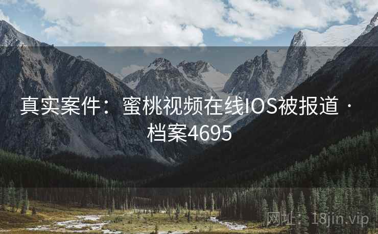 真实案件：蜜桃视频在线IOS被报道 · 档案4695
