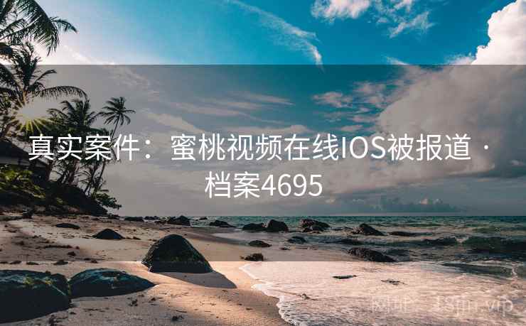 真实案件:蜜桃视频在线IOS被报道 · 档案4695 真实案件:蜜桃视频在线IOS被报道 · 档案4695
