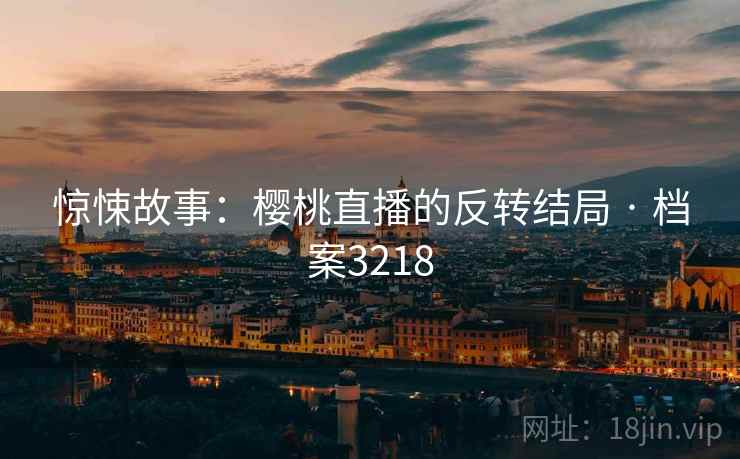 惊悚故事:樱桃直播的反转结局 · 档案3218 惊悚故事:樱桃直播的反转结局 · 档案3218