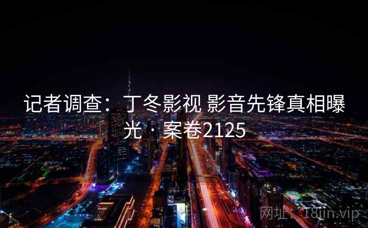 记者调查:丁冬影视 影音先锋真相曝光 · 案卷2125 记者调查:丁冬影视 影音先锋真相曝光 · 案卷2125