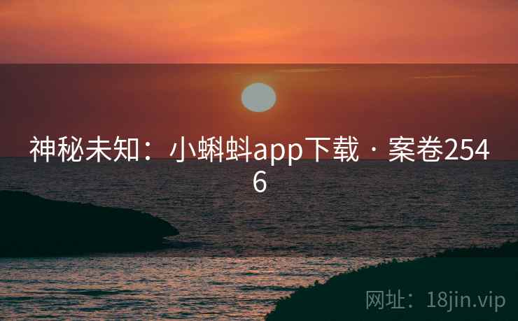 神秘未知:小蝌蚪app下载 · 案卷2546 神秘未知:小蝌蚪app下载 · 案卷2546