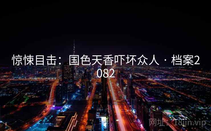 惊悚目击：国色天香吓坏众人 · 档案2082