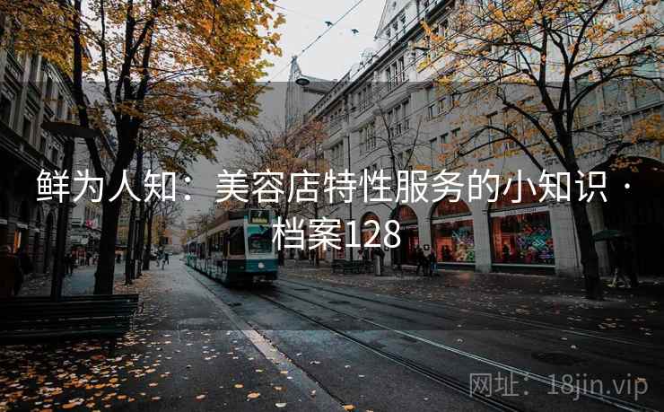 鲜为人知：美容店特性服务的小知识 · 档案128