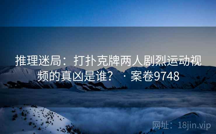 推理迷局:打扑克牌两人剧烈运动视频的真凶是谁? · 案卷9748 推理迷局:打扑克牌两人剧烈运动视频的真凶是谁? · 案卷9748