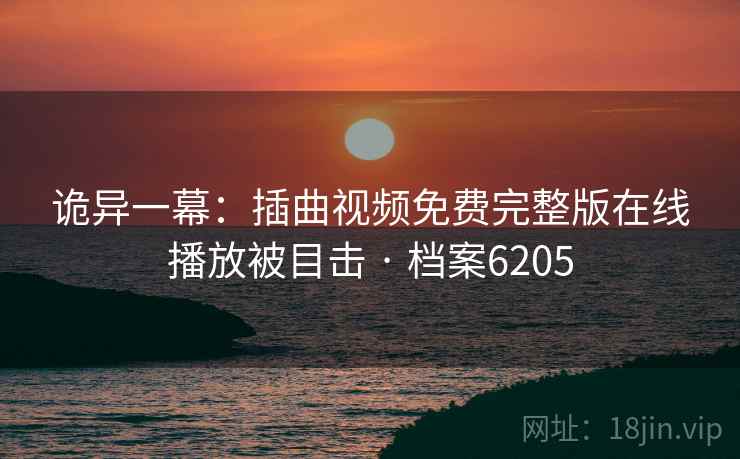 诡异一幕:插曲视频免费完整版在线播放被目击 · 档案6205 诡异一幕:插曲视频免费完整版在线播放被目击 · 档案6205