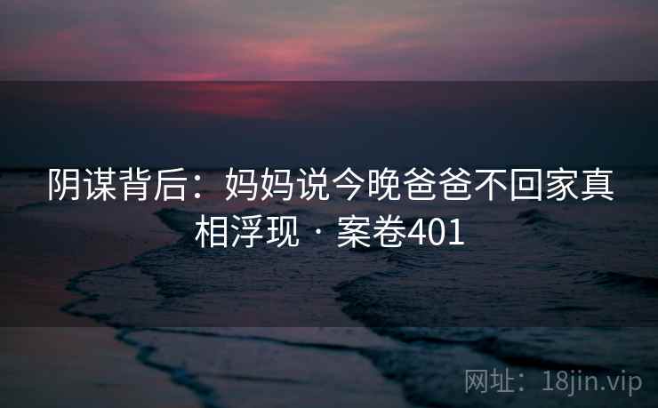 阴谋背后：妈妈说今晚爸爸不回家真相浮现 · 案卷401