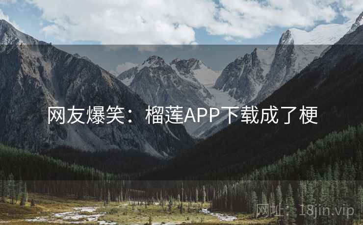网友爆笑：榴莲APP下载成了梗