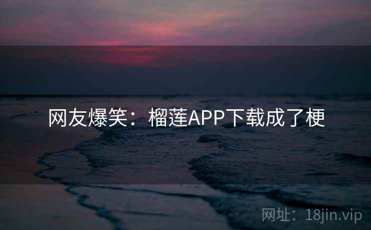 网友爆笑：榴莲APP下载成了梗