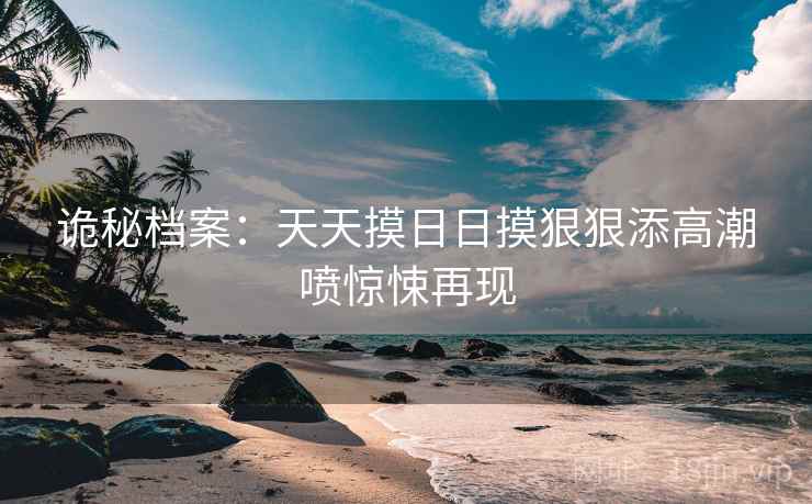 诡秘档案：天天摸日日摸狠狠添高潮喷惊悚再现