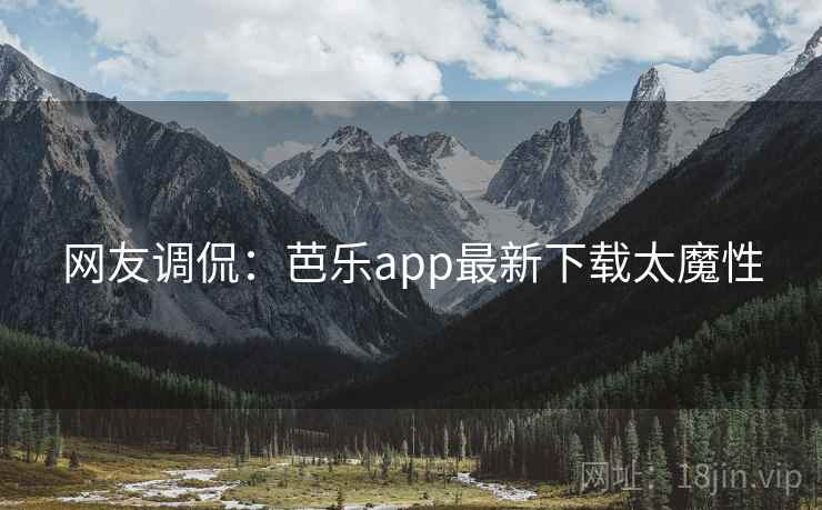 网友调侃：芭乐app最新下载太魔性