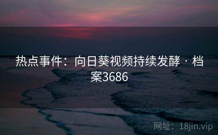 热点事件：向日葵视频持续发酵 · 档案3686