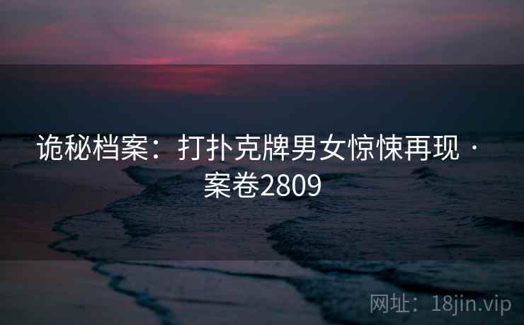 诡秘档案:打扑克牌男女惊悚再现 · 案卷2809 诡秘档案:打扑克牌男女惊悚再现 · 案卷2809