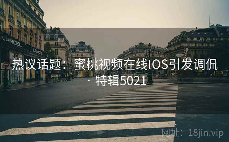热议话题：蜜桃视频在线IOS引发调侃 · 特辑5021