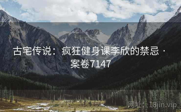 古宅传说：疯狂健身课李欣的禁忌 · 案卷7147