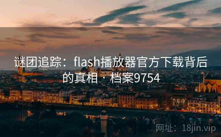谜团追踪:flash播放器官方下载背后的真相 · 档案9754 谜团追踪:flash播放器官方下载背后的真相 · 档案9754