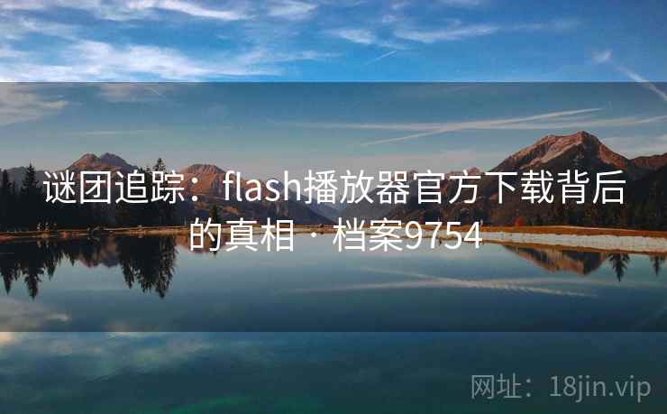 谜团追踪:flash播放器官方下载背后的真相 · 档案9754 谜团追踪:flash播放器官方下载背后的真相 · 档案9754