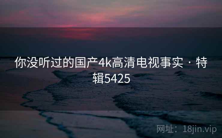 你没听过的国产4k高清电视事实 · 特辑5425