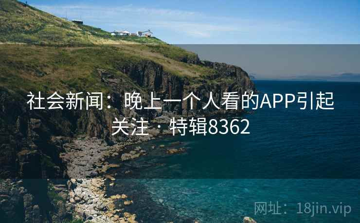 社会新闻：晚上一个人看的APP引起关注 · 特辑8362