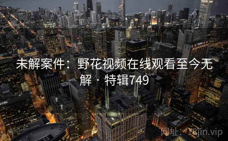未解案件：野花视频在线观看至今无解 · 特辑749