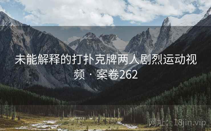 未能解释的打扑克牌两人剧烈运动视频 · 案卷262