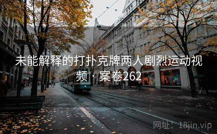 未能解释的打扑克牌两人剧烈运动视频 · 案卷262