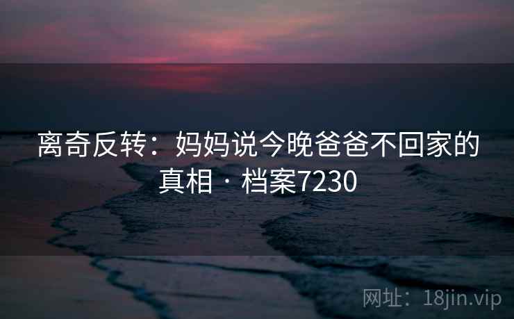 离奇反转：妈妈说今晚爸爸不回家的真相 · 档案7230