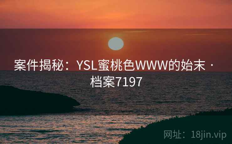 案件揭秘：YSL蜜桃色WWW的始末 · 档案7197