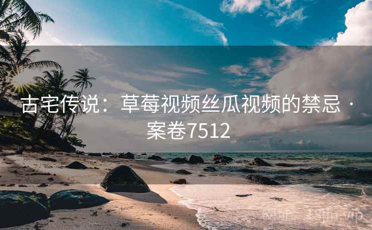 古宅传说：草莓视频丝瓜视频的禁忌 · 案卷7512