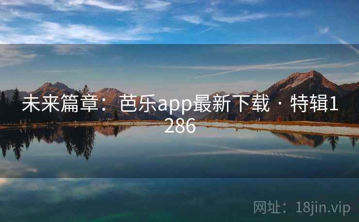 未来篇章：芭乐app最新下载 · 特辑1286